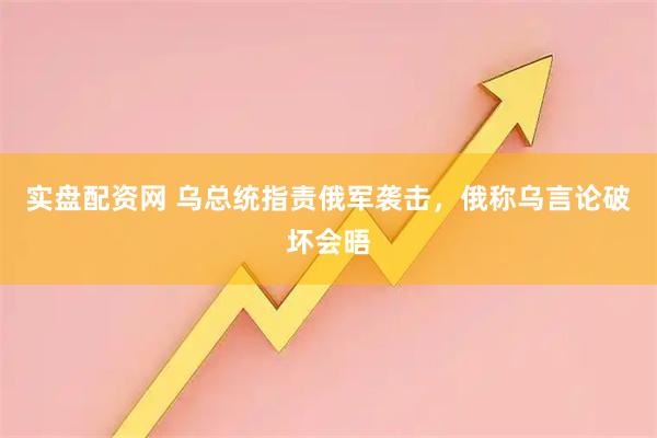 实盘配资网 乌总统指责俄军袭击，俄称乌言论破坏会晤